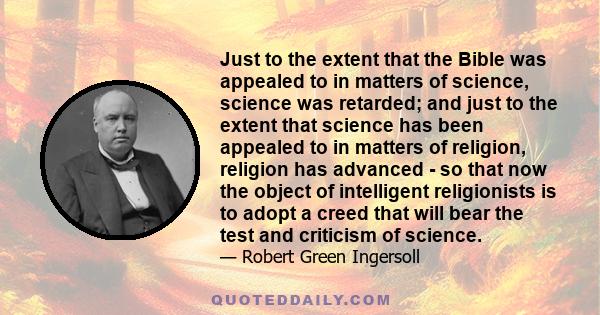 Just to the extent that the Bible was appealed to in matters of science, science was retarded; and just to the extent that science has been appealed to in matters of religion, religion has advanced - so that now the