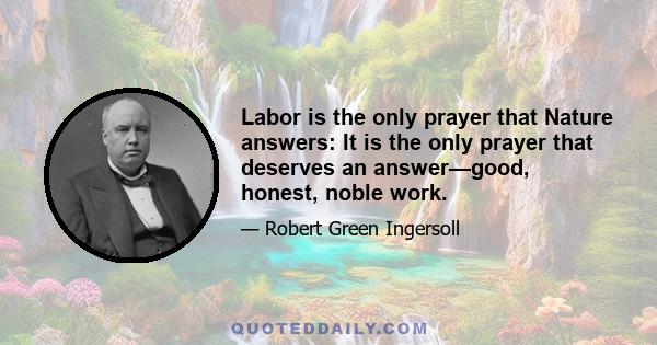 Labor is the only prayer that Nature answers: It is the only prayer that deserves an answer—good, honest, noble work.