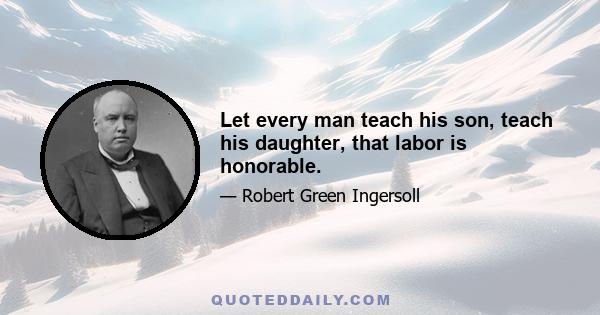 Let every man teach his son, teach his daughter, that labor is honorable.