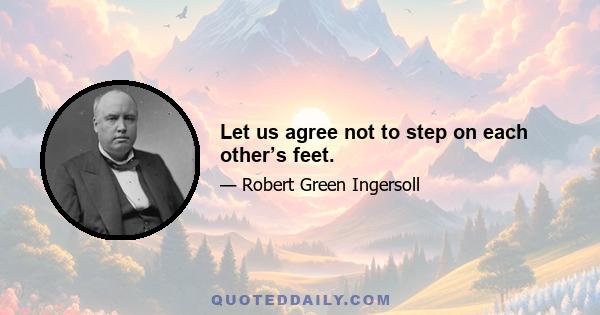 Let us agree not to step on each other’s feet.