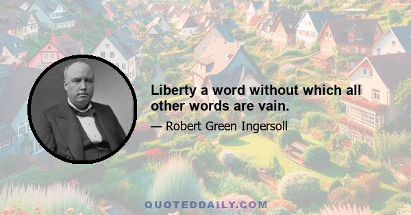 Liberty a word without which all other words are vain.