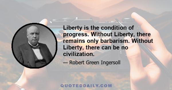 Liberty is the condition of progress. Without Liberty, there remains only barbarism. Without Liberty, there can be no civilization.