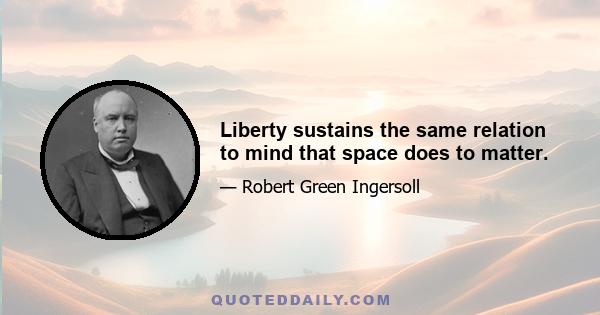 Liberty sustains the same relation to mind that space does to matter.