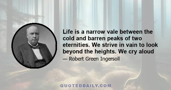 Life is a narrow vale between the cold and barren peaks of two eternities. We strive in vain to look beyond the heights. We cry aloud-and the only answer is the echo of our wailing cry. From the voiceless lips of the