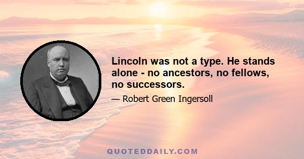 Lincoln was not a type. He stands alone - no ancestors, no fellows, no successors.