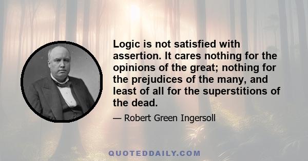 Logic is not satisfied with assertion. It cares nothing for the opinions of the great; nothing for the prejudices of the many, and least of all for the superstitions of the dead.