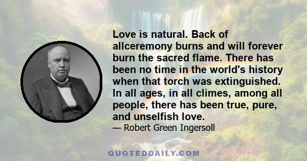 Love is natural. Back of allceremony burns and will forever burn the sacred flame. There has been no time in the world's history when that torch was extinguished. In all ages, in all climes, among all people, there has