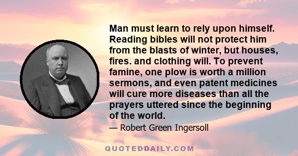 Man must learn to rely upon himself. Reading bibles will not protect him from the blasts of winter, but houses, fires. and clothing will. To prevent famine, one plow is worth a million sermons, and even patent medicines 