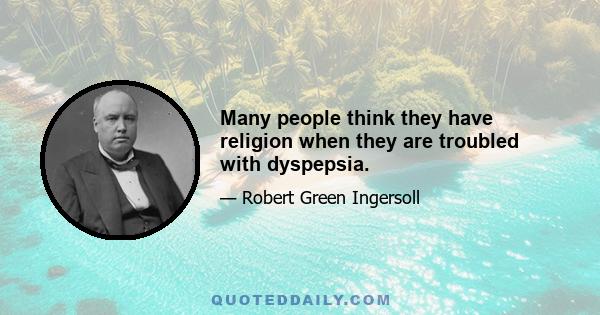 Many people think they have religion when they are troubled with dyspepsia.