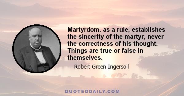 Martyrdom, as a rule, establishes the sincerity of the martyr, never the correctness of his thought. Things are true or false in themselves.