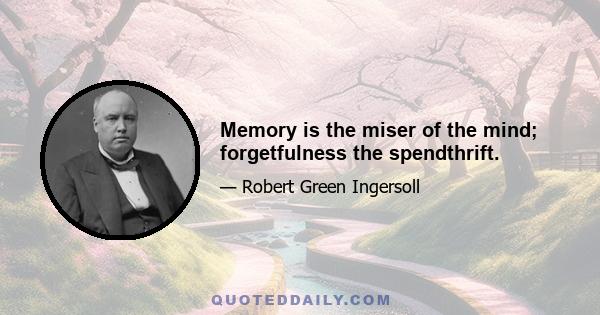 Memory is the miser of the mind; forgetfulness the spendthrift.