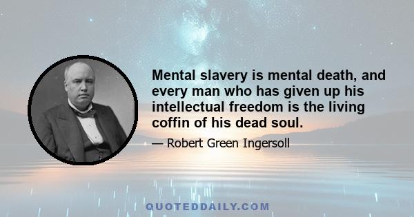 Mental slavery is mental death, and every man who has given up his intellectual freedom is the living coffin of his dead soul.