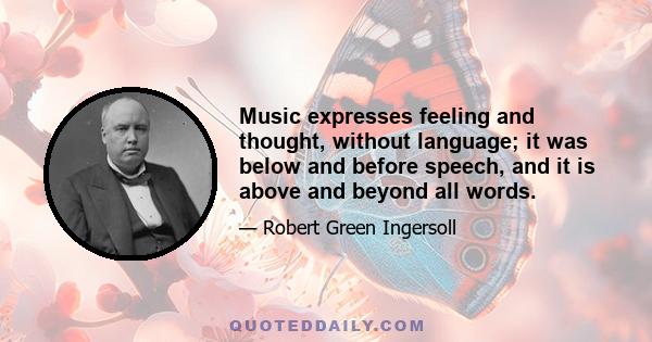 Music expresses feeling and thought, without language; it was below and before speech, and it is above and beyond all words.