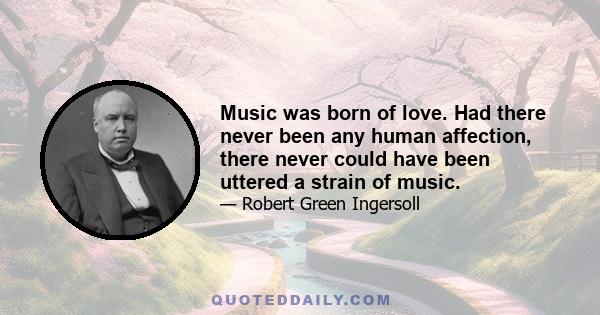 Music was born of love. Had there never been any human affection, there never could have been uttered a strain of music.