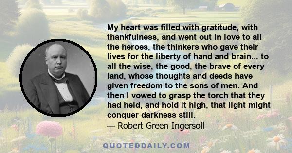 My heart was filled with gratitude, with thankfulness, and went out in love to all the heroes, the thinkers who gave their lives for the liberty of hand and brain... to all the wise, the good, the brave of every land,