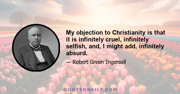 My objection to Christianity is that it is infinitely cruel, infinitely selfish, and, I might add, infinitely absurd.