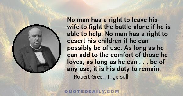 No man has a right to leave his wife to fight the battle alone if he is able to help. No man has a right to desert his children if he can possibly be of use. As long as he can add to the comfort of those he loves, as