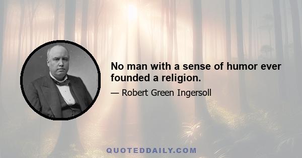 No man with a sense of humor ever founded a religion.