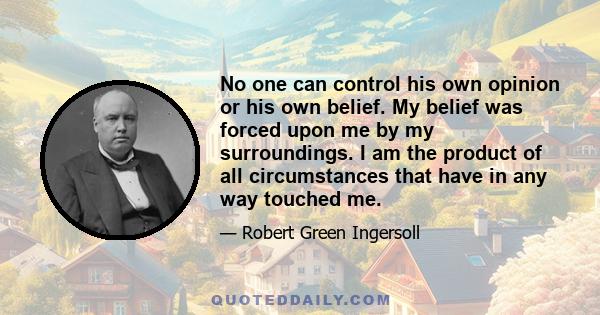 No one can control his own opinion or his own belief. My belief was forced upon me by my surroundings. I am the product of all circumstances that have in any way touched me.