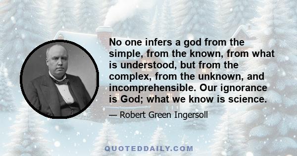 No one infers a god from the simple, from the known, from what is understood, but from the complex, from the unknown, and incomprehensible. Our ignorance is God; what we know is science.