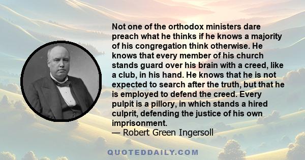 Not one of the orthodox ministers dare preach what he thinks if he knows a majority of his congregation think otherwise. He knows that every member of his church stands guard over his brain with a creed, like a club, in 