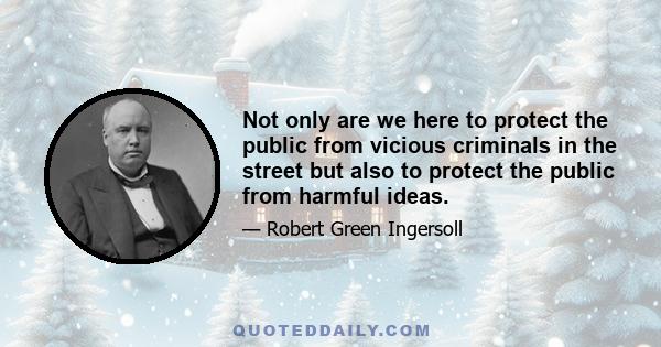 Not only are we here to protect the public from vicious criminals in the street but also to protect the public from harmful ideas.