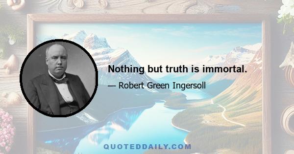 Nothing but truth is immortal.