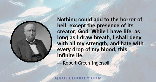 Nothing could add to the horror of hell, except the presence of its creator, God. While I have life, as long as I draw breath, I shall deny with all my strength, and hate with every drop of my blood, this infinite lie.