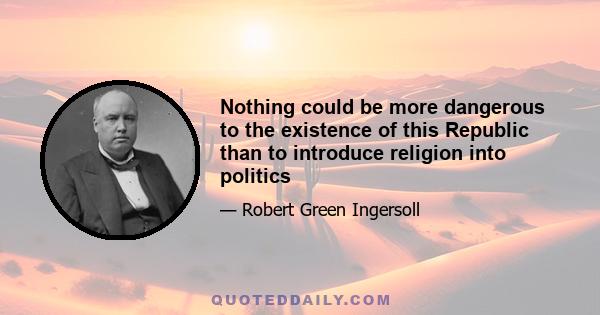 Nothing could be more dangerous to the existence of this Republic than to introduce religion into politics