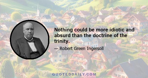 Nothing could be more idiotic and absurd than the doctrine of the trinity.