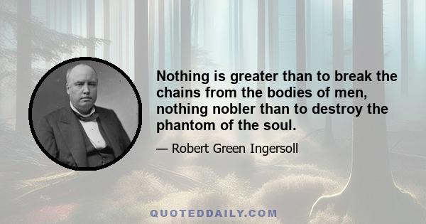 Nothing is greater than to break the chains from the bodies of men, nothing nobler than to destroy the phantom of the soul.