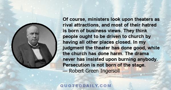 Of course, ministers look upon theaters as rival attractions, and most of their hatred is born of business views. They think people ought to be driven to church by having all other places closed. In my judgment the