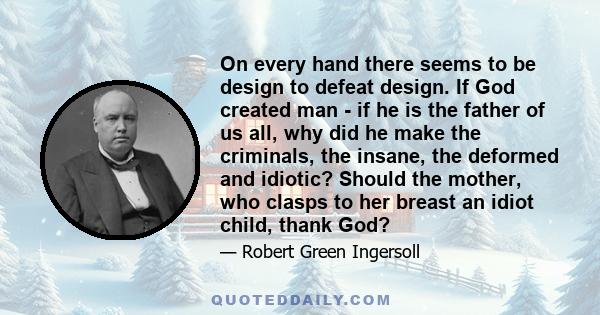 On every hand there seems to be design to defeat design. If God created man - if he is the father of us all, why did he make the criminals, the insane, the deformed and idiotic? Should the mother, who clasps to her