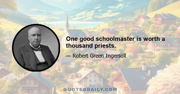 One good schoolmaster is worth a thousand priests.