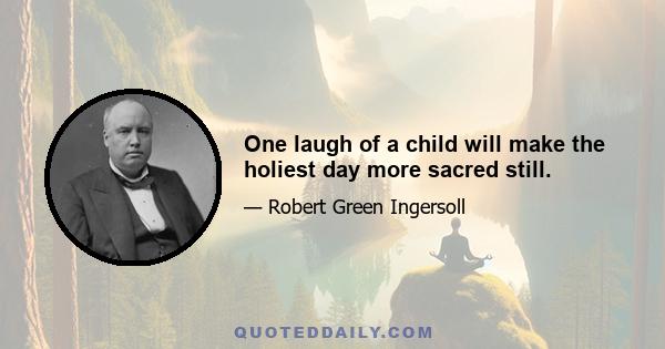 One laugh of a child will make the holiest day more sacred still.