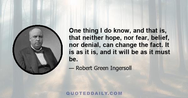 One thing I do know, and that is, that neither hope, nor fear, belief, nor denial, can change the fact. It is as it is, and it will be as it must be.