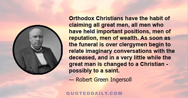 Orthodox Christians have the habit of claiming all great men, all men who have held important positions, men of reputation, men of wealth. As soon as the funeral is over clergymen begin to relate imaginary conversations 