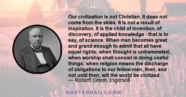 Our civilization is not Christian. It does not come from the skies. It is not a result of inspiration. It is the child of invention, of discovery, of applied knowledge - that is to say, of science. When man becomes