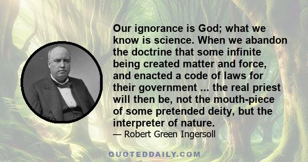 Our ignorance is God; what we know is science. When we abandon the doctrine that some infinite being created matter and force, and enacted a code of laws for their government ... the real priest will then be, not the