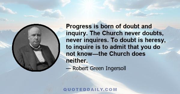 Progress is born of doubt and inquiry. The Church never doubts, never inquires. To doubt is heresy, to inquire is to admit that you do not know—the Church does neither.