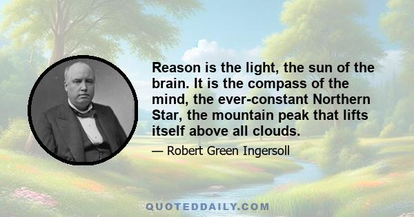 Reason is the light, the sun of the brain. It is the compass of the mind, the ever-constant Northern Star, the mountain peak that lifts itself above all clouds.