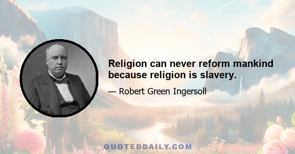 Religion can never reform mankind because religion is slavery.