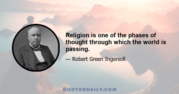 Religion is one of the phases of thought through which the world is passing.