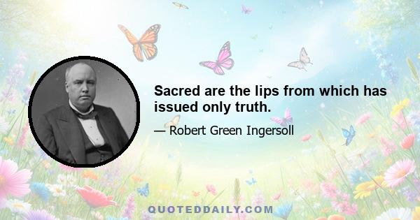 Sacred are the lips from which has issued only truth.