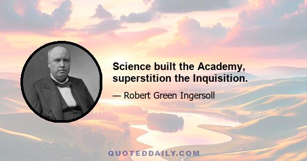 Science built the Academy, superstition the Inquisition.