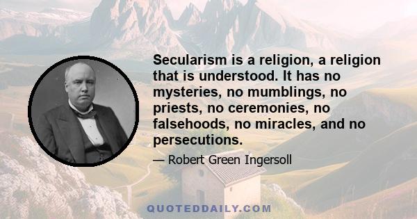 Secularism is a religion, a religion that is understood. It has no mysteries, no mumblings, no priests, no ceremonies, no falsehoods, no miracles, and no persecutions.