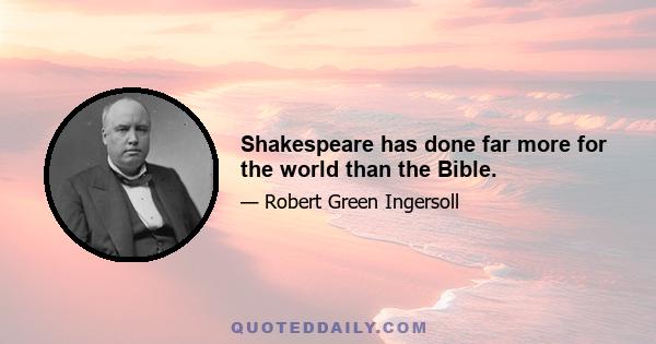 Shakespeare has done far more for the world than the Bible.