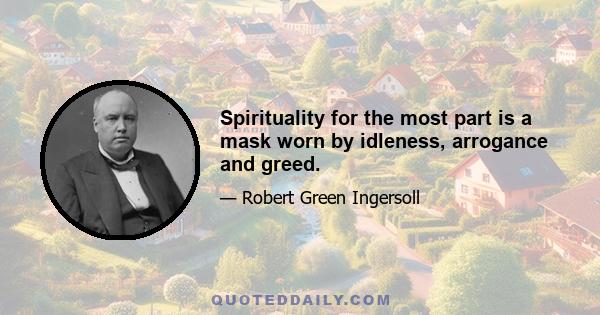 Spirituality for the most part is a mask worn by idleness, arrogance and greed.