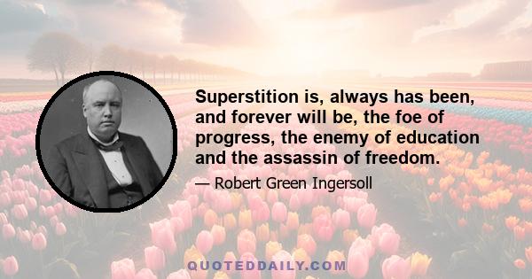 Superstition is, always has been, and forever will be, the foe of progress, the enemy of education and the assassin of freedom.