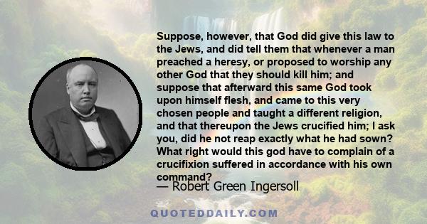 Suppose, however, that God did give this law to the Jews, and did tell them that whenever a man preached a heresy, or proposed to worship any other God that they should kill him; and suppose that afterward this same God 